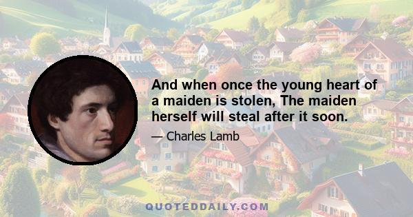 And when once the young heart of a maiden is stolen, The maiden herself will steal after it soon.