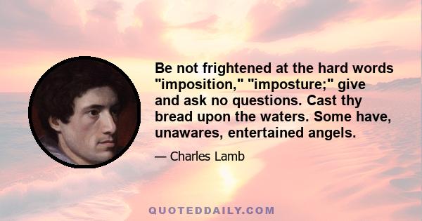 Be not frightened at the hard words imposition, imposture; give and ask no questions. Cast thy bread upon the waters. Some have, unawares, entertained angels.