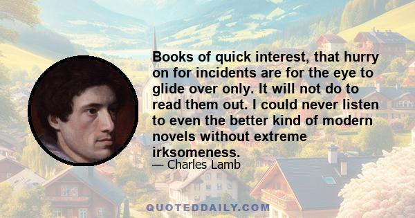 Books of quick interest, that hurry on for incidents are for the eye to glide over only. It will not do to read them out. I could never listen to even the better kind of modern novels without extreme irksomeness.