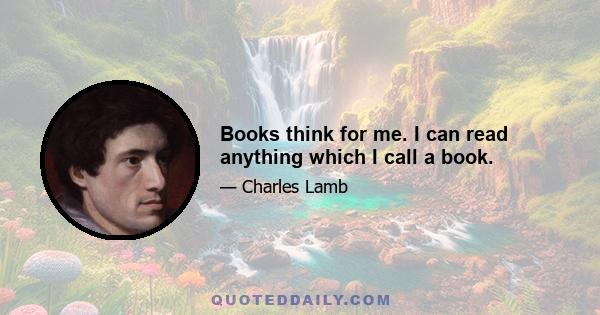 Books think for me. I can read anything which I call a book.