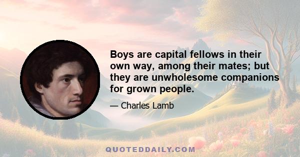 Boys are capital fellows in their own way, among their mates; but they are unwholesome companions for grown people.