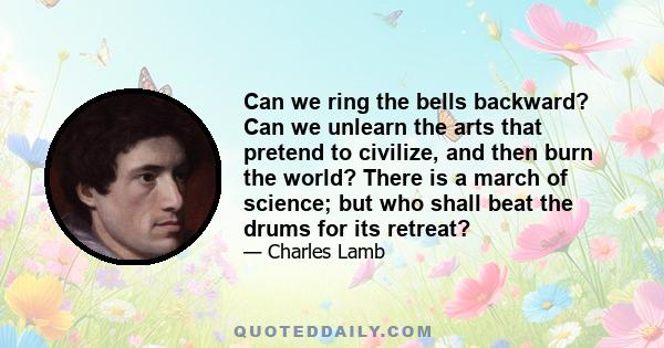 Can we ring the bells backward? Can we unlearn the arts that pretend to civilize, and then burn the world? There is a march of science; but who shall beat the drums for its retreat?