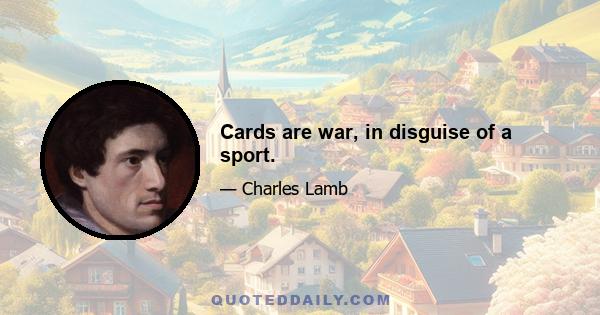 Cards are war, in disguise of a sport.