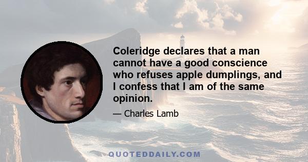 Coleridge declares that a man cannot have a good conscience who refuses apple dumplings, and I confess that I am of the same opinion.