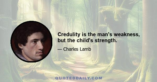 Credulity is the man's weakness, but the child's strength.