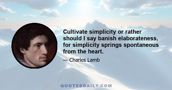 Cultivate simplicity or rather should I say banish elaborateness, for simplicity springs spontaneous from the heart.