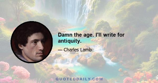 Damn the age. I'll write for antiquity.