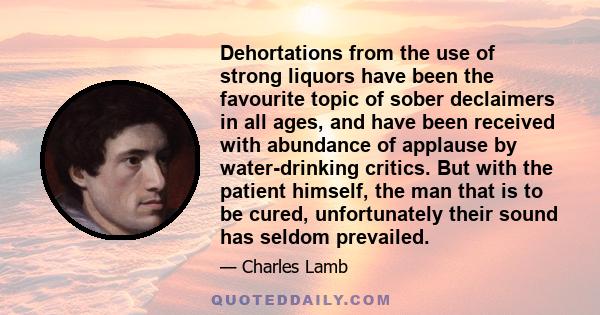 Dehortations from the use of strong liquors have been the favourite topic of sober declaimers in all ages, and have been received with abundance of applause by water-drinking critics. But with the patient himself, the