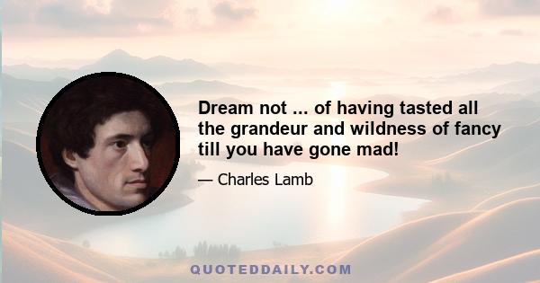 Dream not ... of having tasted all the grandeur and wildness of fancy till you have gone mad!