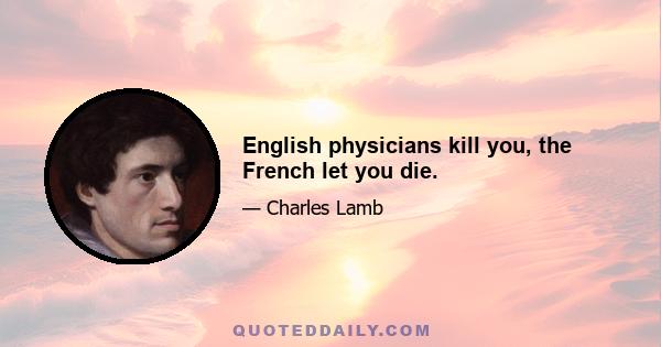 English physicians kill you, the French let you die.