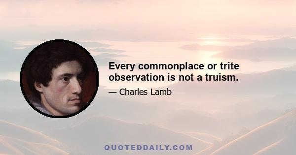 Every commonplace or trite observation is not a truism.