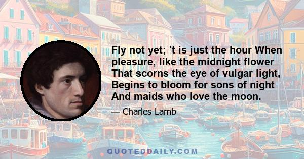 Fly not yet; 't is just the hour When pleasure, like the midnight flower That scorns the eye of vulgar light, Begins to bloom for sons of night And maids who love the moon.