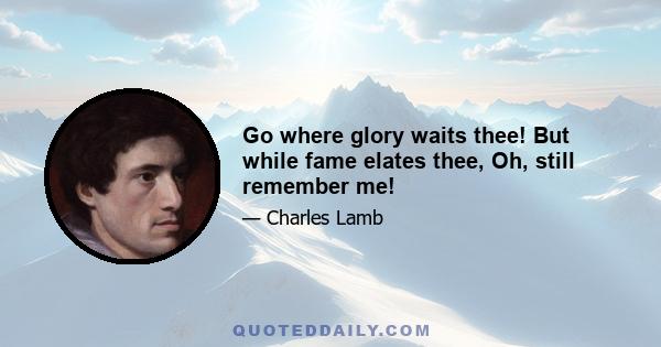 Go where glory waits thee! But while fame elates thee, Oh, still remember me!