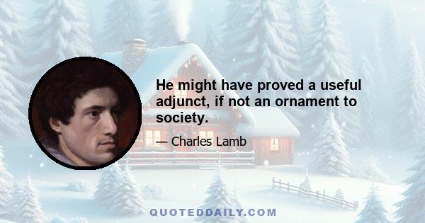 He might have proved a useful adjunct, if not an ornament to society.