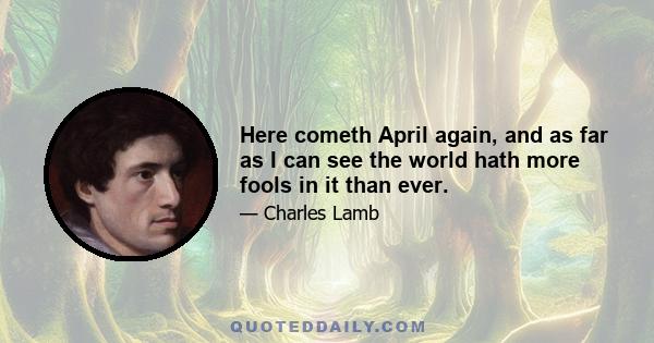 Here cometh April again, and as far as I can see the world hath more fools in it than ever.