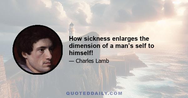 How sickness enlarges the dimension of a man’s self to himself!