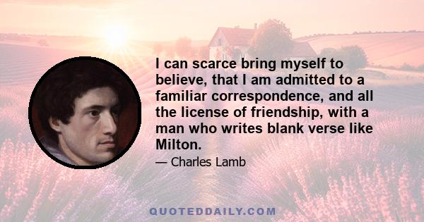 I can scarce bring myself to believe, that I am admitted to a familiar correspondence, and all the license of friendship, with a man who writes blank verse like Milton.