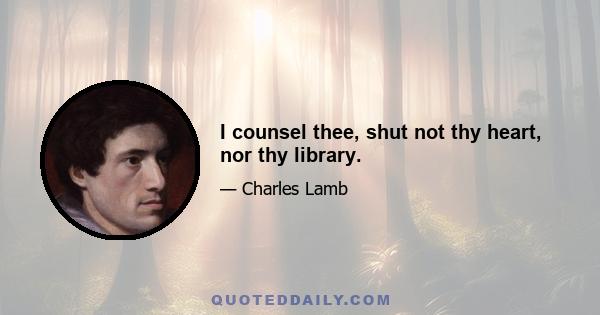 I counsel thee, shut not thy heart, nor thy library.