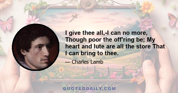 I give thee all,-I can no more, Though poor the off'ring be; My heart and lute are all the store That I can bring to thee.