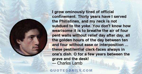 I grow ominously tired of official confinement. Thirty years have I served the Philistines, and my neck is not subdued to the yoke. You don't know how wearisome it is to breathe the air of four pent walls without relief 