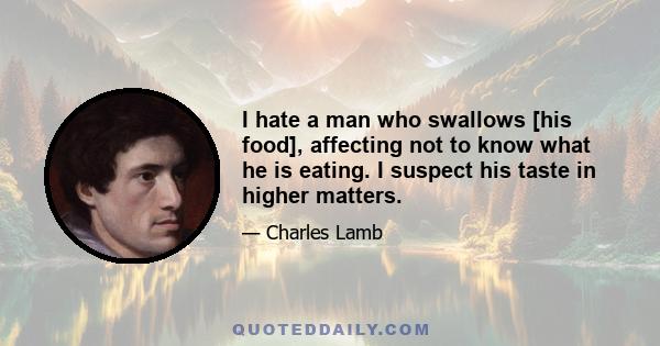 I hate a man who swallows [his food], affecting not to know what he is eating. I suspect his taste in higher matters.