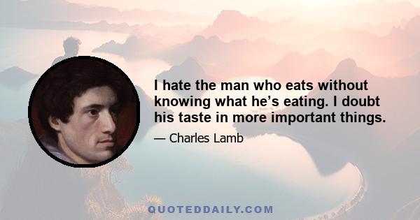 I hate the man who eats without knowing what he’s eating. I doubt his taste in more important things.