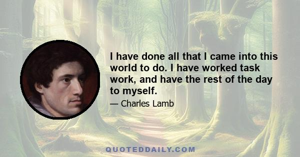 I have done all that I came into this world to do. I have worked task work, and have the rest of the day to myself.