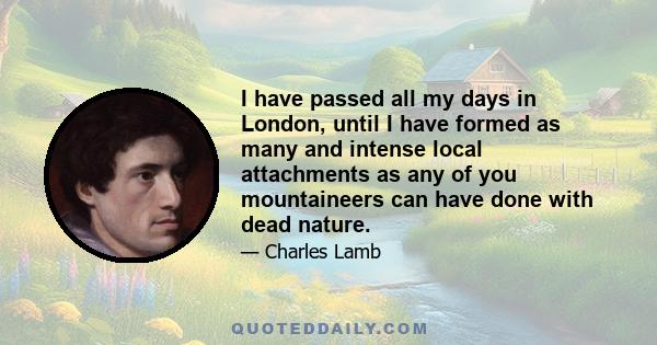 I have passed all my days in London, until I have formed as many and intense local attachments as any of you mountaineers can have done with dead nature.