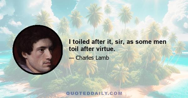 I toiled after it, sir, as some men toil after virtue.