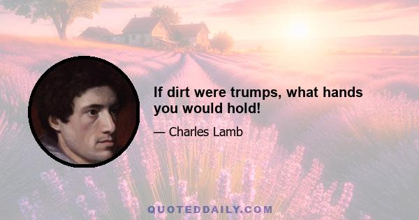 If dirt were trumps, what hands you would hold!