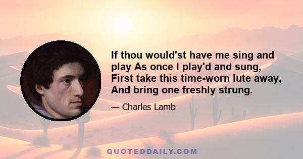 If thou would'st have me sing and play As once I play'd and sung, First take this time-worn lute away, And bring one freshly strung.