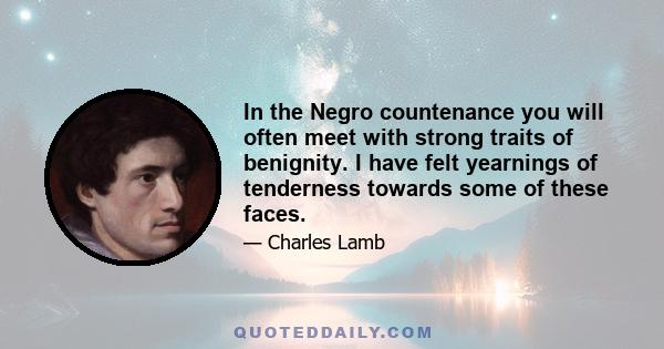 In the Negro countenance you will often meet with strong traits of benignity. I have felt yearnings of tenderness towards some of these faces.