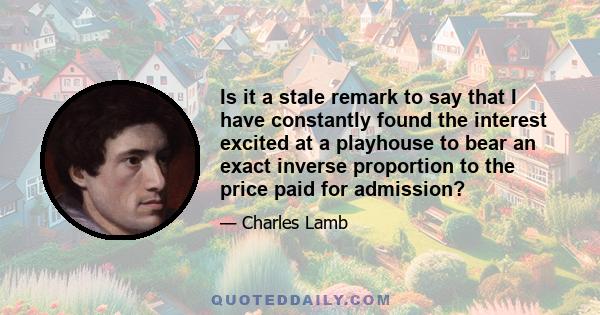 Is it a stale remark to say that I have constantly found the interest excited at a playhouse to bear an exact inverse proportion to the price paid for admission?