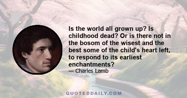 Is the world all grown up? Is childhood dead? Or is there not in the bosom of the wisest and the best some of the child's heart left, to respond to its earliest enchantments?