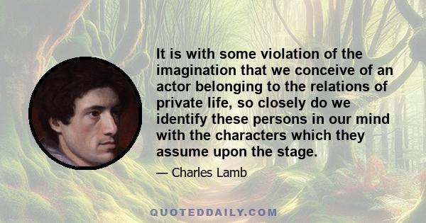 It is with some violation of the imagination that we conceive of an actor belonging to the relations of private life, so closely do we identify these persons in our mind with the characters which they assume upon the