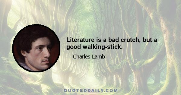 Literature is a bad crutch, but a good walking-stick.