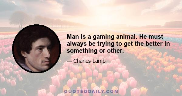 Man is a gaming animal. He must always be trying to get the better in something or other.