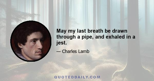 May my last breath be drawn through a pipe, and exhaled in a jest.