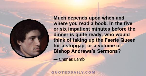 Much depends upon when and where you read a book. In the five or six impatient minutes before the dinner is quite ready, who would think of taking up the Faerie Queen for a stopgap, or a volume of Bishop Andrews's