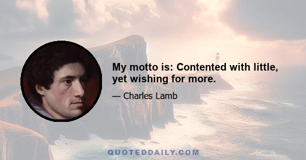 My motto is: Contented with little, yet wishing for more.