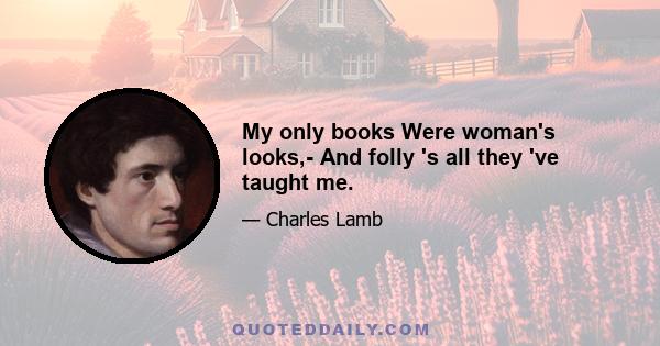 My only books Were woman's looks,- And folly 's all they 've taught me.