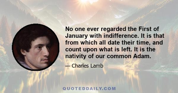 No one ever regarded the First of January with indifference. It is that from which all date their time, and count upon what is left. It is the nativity of our common Adam.