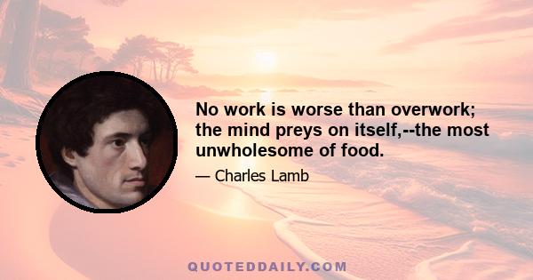 No work is worse than overwork; the mind preys on itself,--the most unwholesome of food.