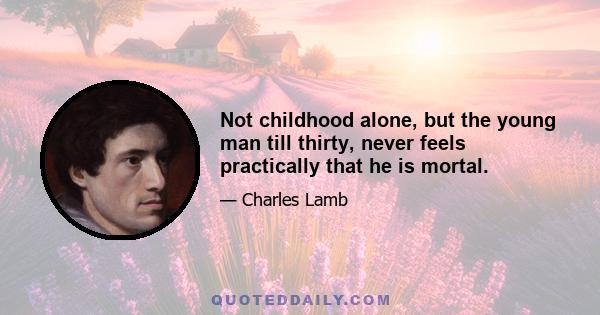 Not childhood alone, but the young man till thirty, never feels practically that he is mortal.