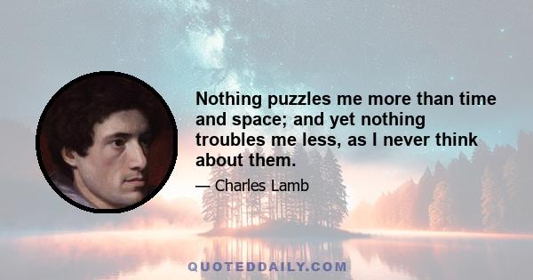 Nothing puzzles me more than time and space; and yet nothing troubles me less, as I never think about them.