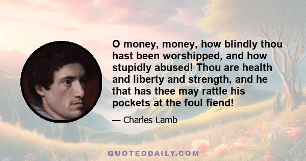 O money, money, how blindly thou hast been worshipped, and how stupidly abused! Thou are health and liberty and strength, and he that has thee may rattle his pockets at the foul fiend!