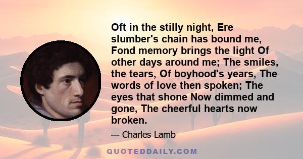 Oft in the stilly night, Ere slumber's chain has bound me, Fond memory brings the light Of other days around me; The smiles, the tears, Of boyhood's years, The words of love then spoken; The eyes that shone Now dimmed