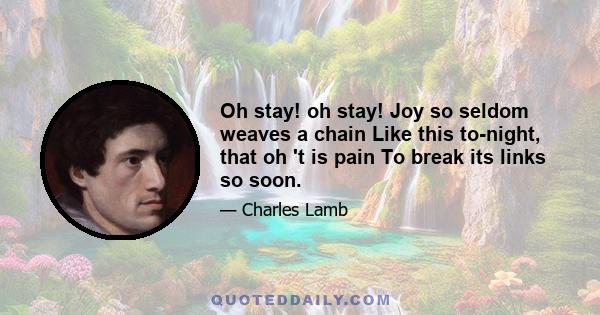 Oh stay! oh stay! Joy so seldom weaves a chain Like this to-night, that oh 't is pain To break its links so soon.