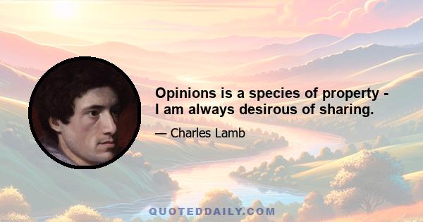 Opinions is a species of property - I am always desirous of sharing.