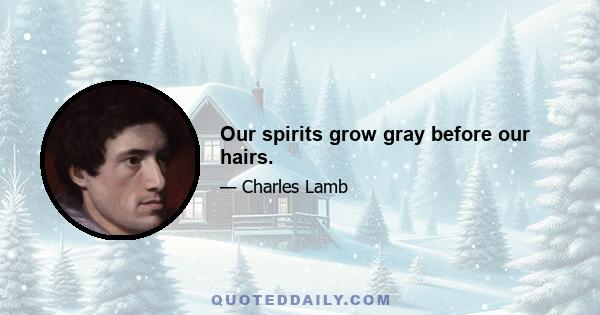 Our spirits grow gray before our hairs.